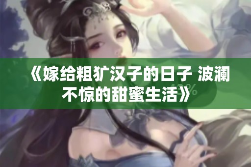 《嫁给粗犷汉子的日子 波澜不惊的甜蜜生活》
