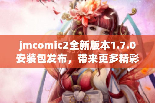jmcomic2全新版本1.7.0安装包发布，带来更多精彩内容