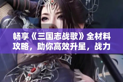 畅享《三国志战歌》全材料攻略，助你高效升星，战力飙升秘籍揭秘！