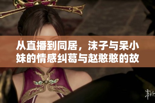 从直播到同居，沫子与呆小妹的情感纠葛与赵憨憨的故事