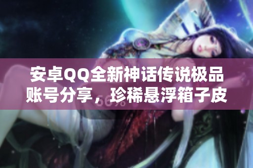 安卓QQ全新神话传说极品账号分享，珍稀悬浮箱子皮肤任你选!