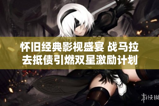 怀旧经典影视盛宴 战马拉去抵债引燃双星激励计划