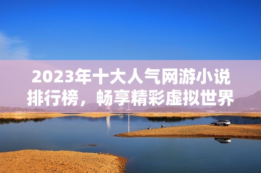 2023年十大人气网游小说排行榜，畅享精彩虚拟世界冒险