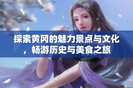 探索黄冈的魅力景点与文化，畅游历史与美食之旅