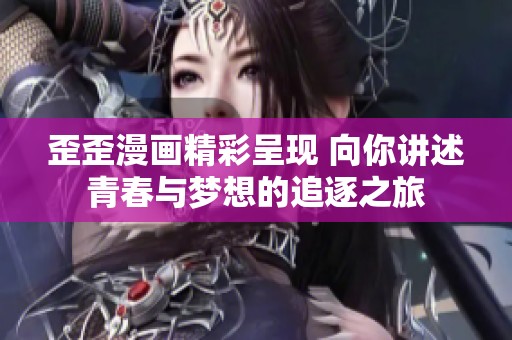 歪歪漫画精彩呈现 向你讲述青春与梦想的追逐之旅