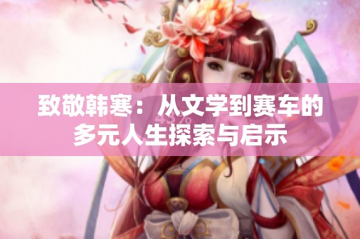 致敬韩寒：从文学到赛车的多元人生探索与启示