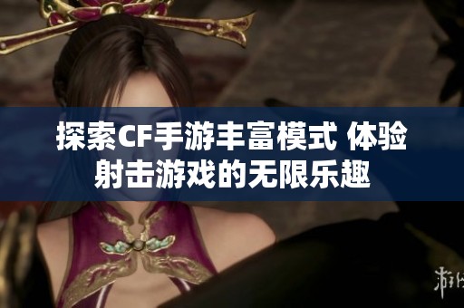 探索CF手游丰富模式 体验射击游戏的无限乐趣