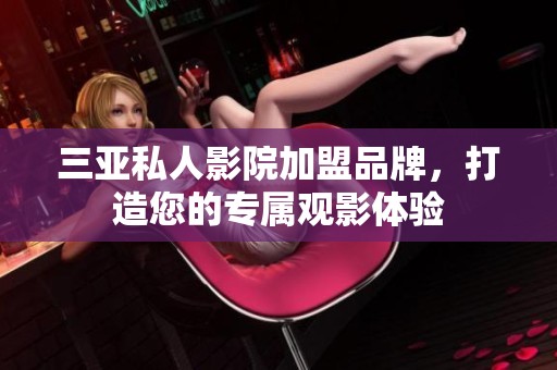 三亚私人影院加盟品牌，打造您的专属观影体验