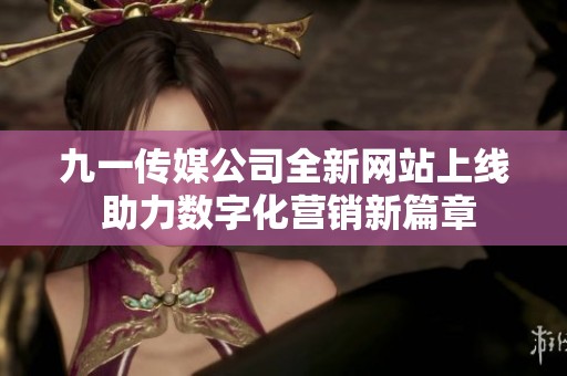 九一传媒公司全新网站上线 助力数字化营销新篇章