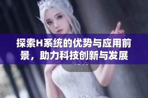 探索H系统的优势与应用前景，助力科技创新与发展