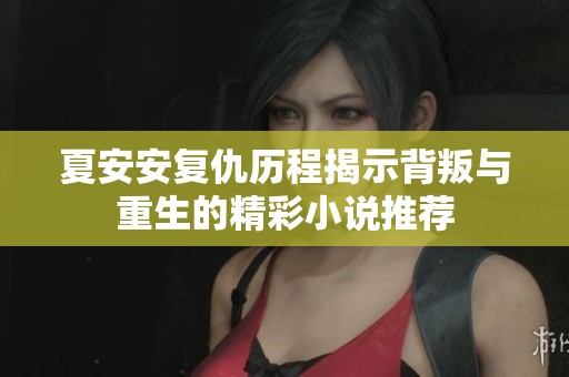 夏安安复仇历程揭示背叛与重生的精彩小说推荐