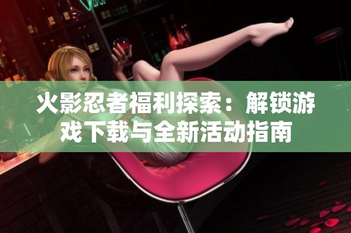 火影忍者福利探索：解锁游戏下载与全新活动指南