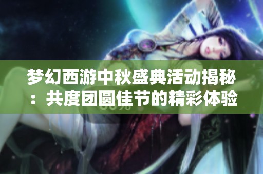 梦幻西游中秋盛典活动揭秘：共度团圆佳节的精彩体验