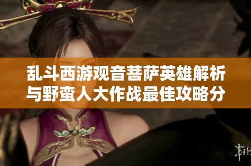 乱斗西游观音菩萨英雄解析与野蛮人大作战最佳攻略分享