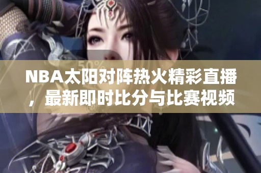 NBA太阳对阵热火精彩直播，最新即时比分与比赛视频全程呈现