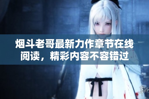 烟斗老哥最新力作章节在线阅读，精彩内容不容错过