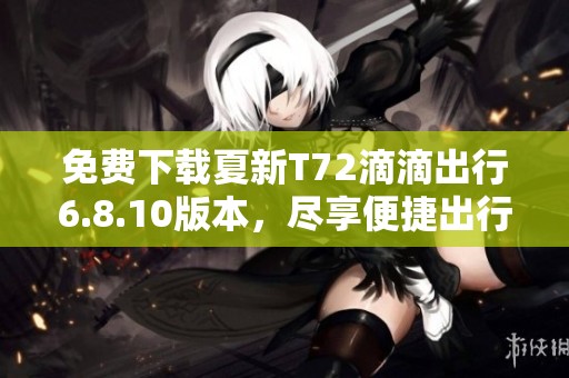 免费下载夏新T72滴滴出行6.8.10版本，尽享便捷出行服务