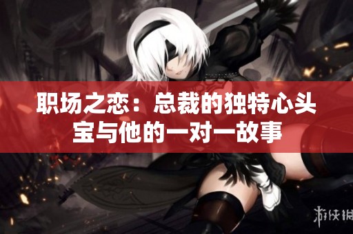 职场之恋：总裁的独特心头宝与他的一对一故事