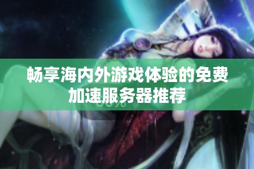 畅享海内外游戏体验的免费加速服务器推荐
