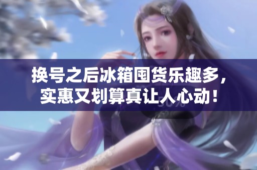 换号之后冰箱囤货乐趣多，实惠又划算真让人心动！