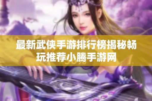 最新武侠手游排行榜揭秘畅玩推荐小腾手游网