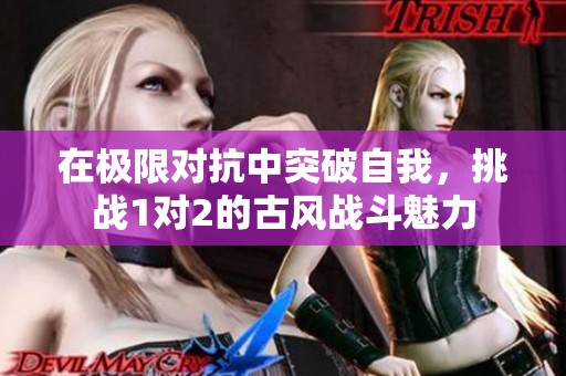 在极限对抗中突破自我，挑战1对2的古风战斗魅力