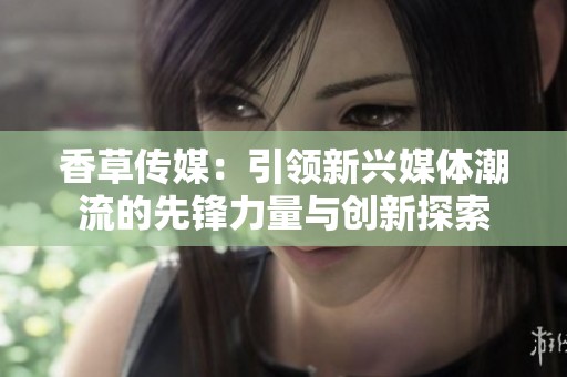 香草传媒：引领新兴媒体潮流的先锋力量与创新探索