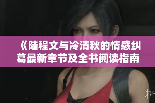 《陆程文与冷清秋的情感纠葛最新章节及全书阅读指南》
