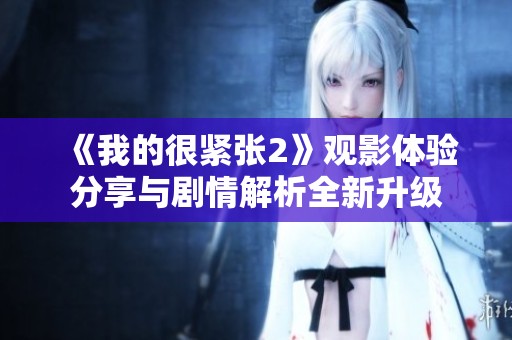 《我的很紧张2》观影体验分享与剧情解析全新升级