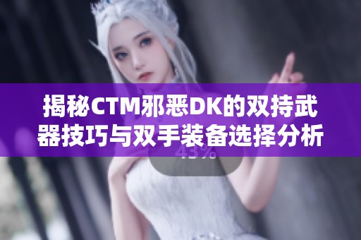 揭秘CTM邪恶DK的双持武器技巧与双手装备选择分析
