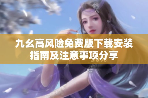 九幺高风险免费版下载安装指南及注意事项分享
