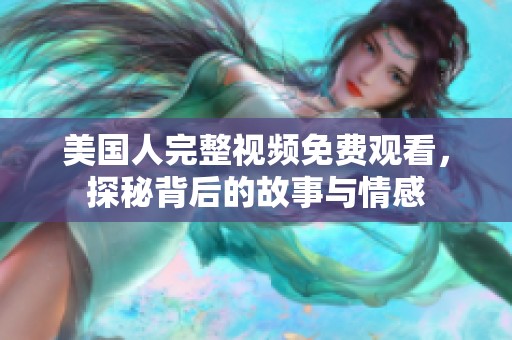 美国人完整视频免费观看，探秘背后的故事与情感