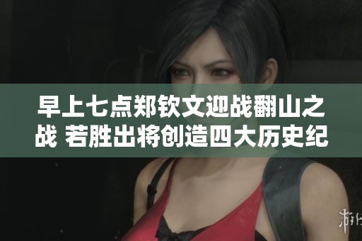 早上七点郑钦文迎战翻山之战 若胜出将创造四大历史纪录