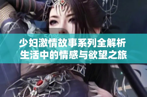 少妇激情故事系列全解析 生活中的情感与欲望之旅