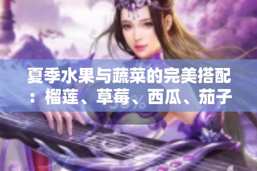 夏季水果与蔬菜的完美搭配：榴莲、草莓、西瓜、茄子与黄瓜的美味探秘