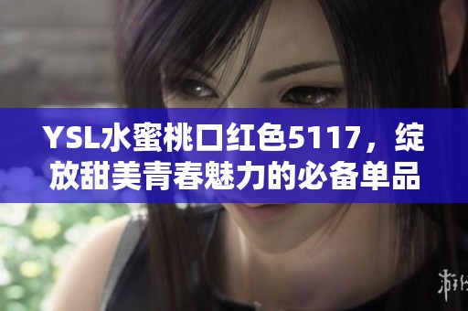 YSL水蜜桃口红色5117，绽放甜美青春魅力的必备单品