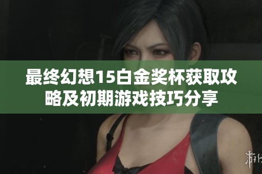 最终幻想15白金奖杯获取攻略及初期游戏技巧分享