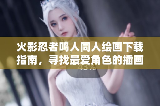 火影忍者鸣人同人绘画下载指南，寻找最爱角色的插画方法