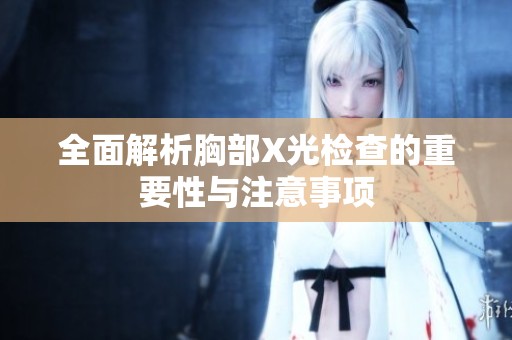 全面解析胸部X光检查的重要性与注意事项