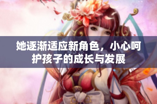 她逐渐适应新角色，小心呵护孩子的成长与发展