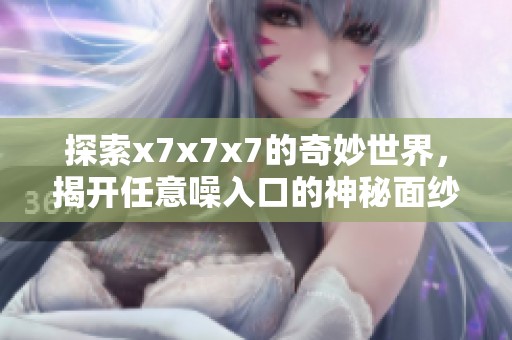 探索x7x7x7的奇妙世界，揭开任意噪入口的神秘面纱
