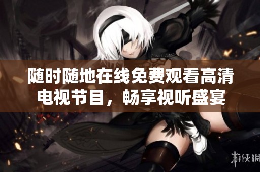 随时随地在线免费观看高清电视节目，畅享视听盛宴