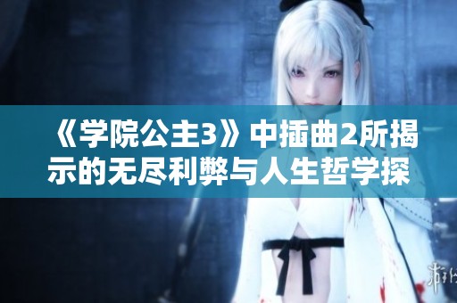 《学院公主3》中插曲2所揭示的无尽利弊与人生哲学探讨