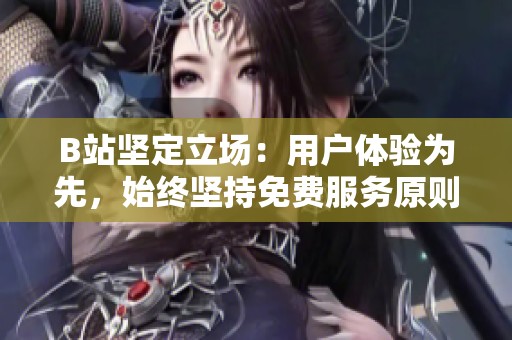 B站坚定立场：用户体验为先，始终坚持免费服务原则