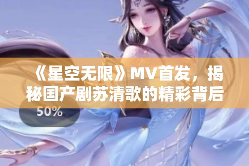 《星空无限》MV首发，揭秘国产剧苏清歌的精彩背后