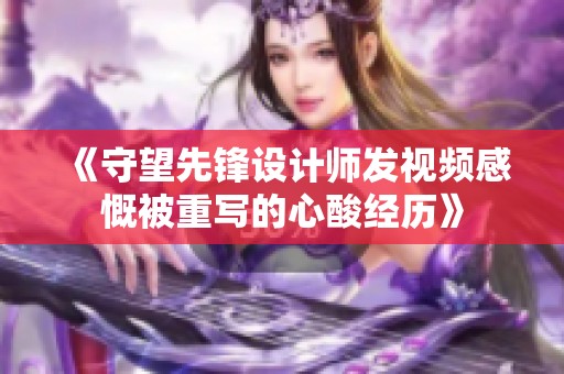 《守望先锋设计师发视频感慨被重写的心酸经历》