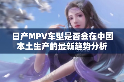 日产MPV车型是否会在中国本土生产的最新趋势分析