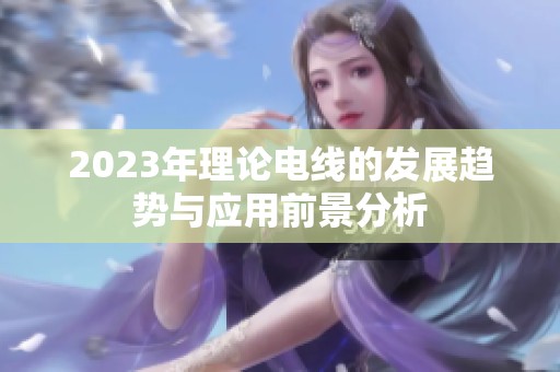 2023年理论电线的发展趋势与应用前景分析