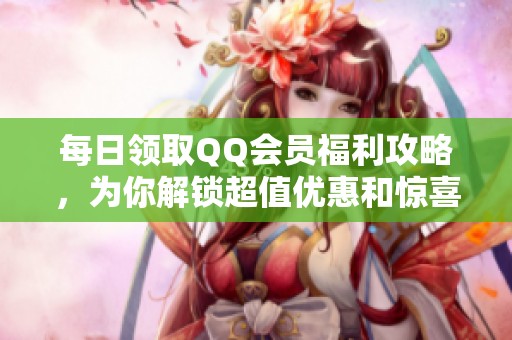 每日领取QQ会员福利攻略，为你解锁超值优惠和惊喜