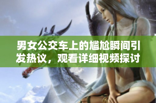 男女公交车上的尴尬瞬间引发热议，观看详细视频探讨